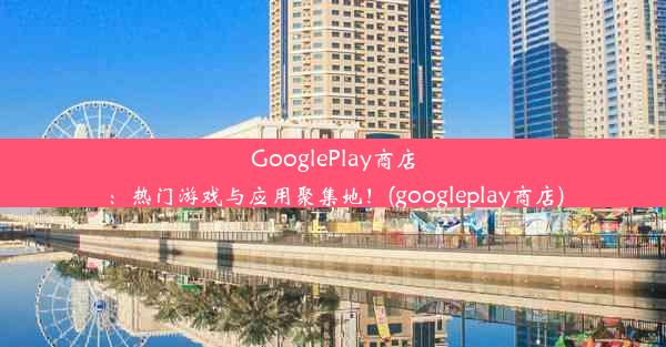 GooglePlay商店：热门游戏与应用聚集地！(googleplay商店)