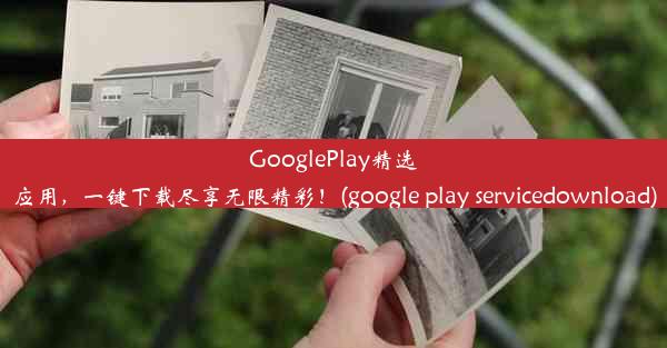 GooglePlay精选应用，一键下载尽享无限精彩！(google play servicedownload)