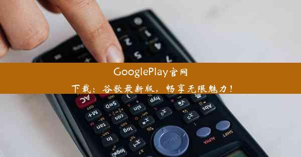 GooglePlay官网下载：谷歌最新版，畅享无限魅力！