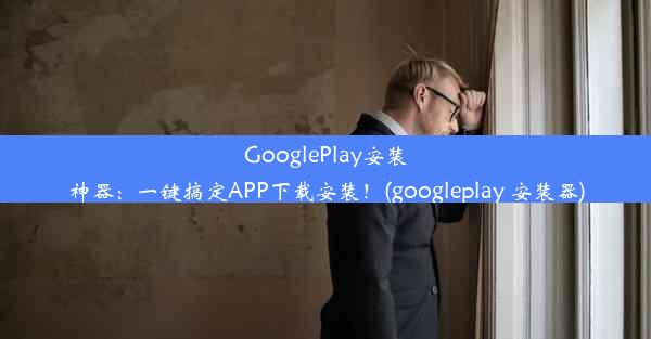 GooglePlay安装神器：一键搞定APP下载安装！(googleplay 安装器)