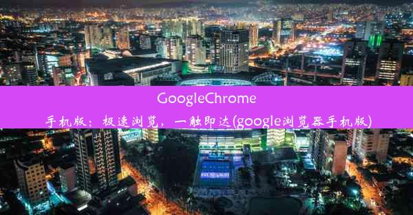 GoogleChrome手机版：极速浏览，一触即达(google浏览器手机版)