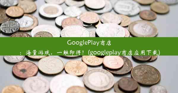 GooglePlay商店：海量游戏，一触即得！(googleplay商店应用下载)