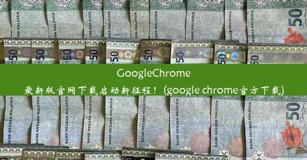 GoogleChrome最新版官网下载启动新征程！(google chrome官方下载)