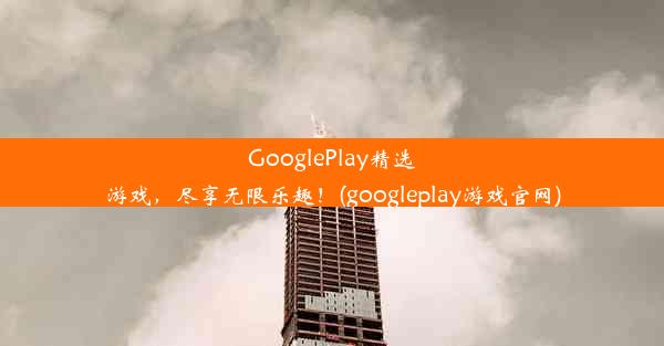 GooglePlay精选游戏，尽享无限乐趣！(googleplay游戏官网)