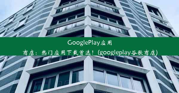 GooglePlay应用商店：热门应用下载首选！(googleplay谷歌商店)