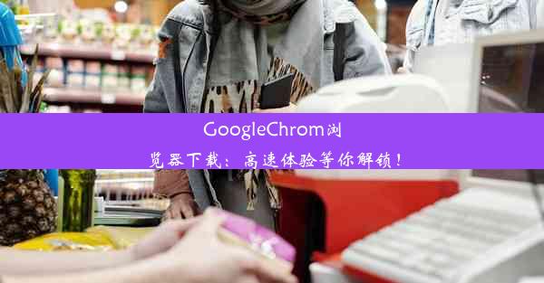 GoogleChrom浏览器下载：高速体验等你解锁！