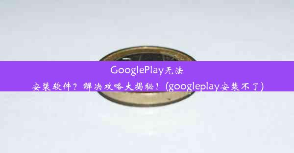 GooglePlay无法安装软件？解决攻略大揭秘！(googleplay安装不了)