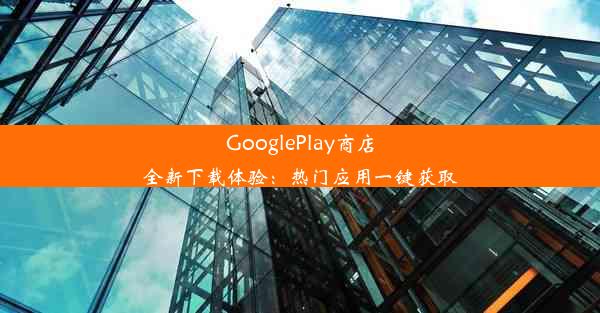 GooglePlay商店全新下载体验：热门应用一键获取