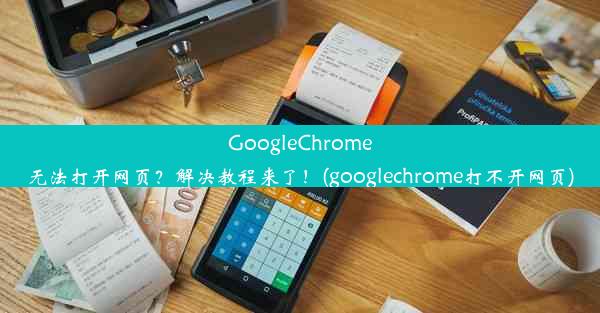 GoogleChrome无法打开网页？解决教程来了！(googlechrome打不开网页)