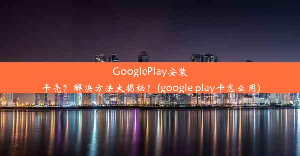 GooglePlay安装卡壳？解决方法大揭秘！(google play卡怎么用)