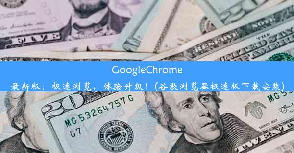 GoogleChrome最新版：极速浏览，体验升级！(谷歌浏览器极速版下载安装)