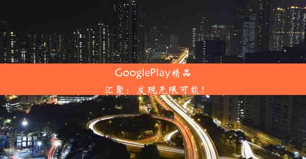 GooglePlay精品汇聚：发现无限可能！