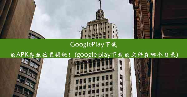 GooglePlay下载的APK存放位置揭秘！(google play下载的文件在哪个目录)