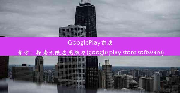 GooglePlay商店官方：探索无限应用魅力(google play store software)