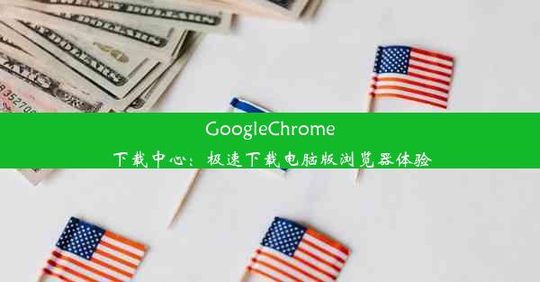 GoogleChrome下载中心：极速下载电脑版浏览器体验