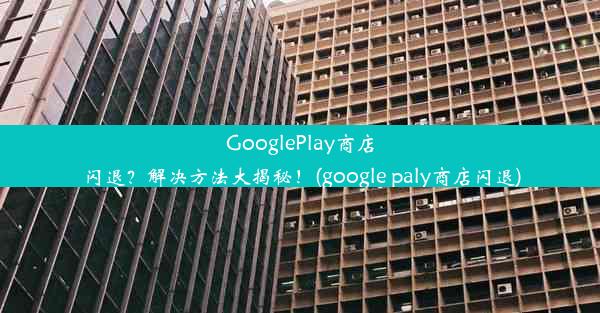 GooglePlay商店闪退？解决方法大揭秘！(google paly商店闪退)