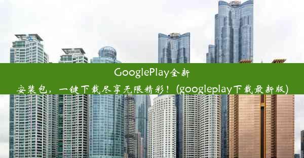 GooglePlay全新安装包，一键下载尽享无限精彩！(googleplay下载最新版)