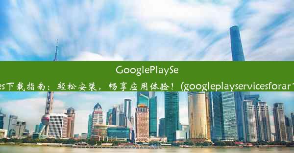 GooglePlayServices下载指南：轻松安装，畅享应用体验！(googleplayservicesforar下