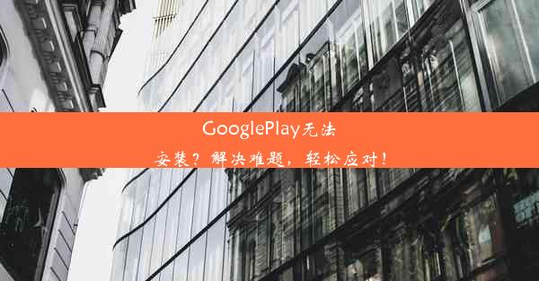 GooglePlay无法安装？解决难题，轻松应对！