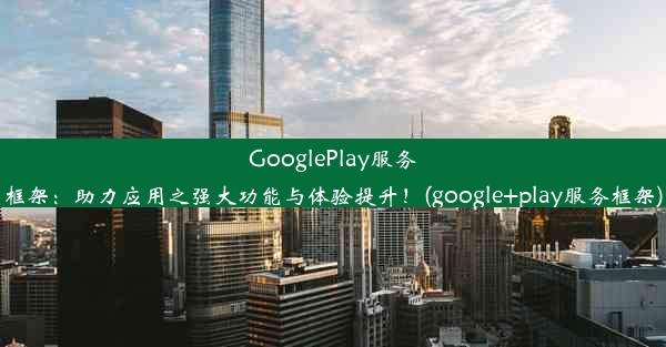 GooglePlay服务框架：助力应用之强大功能与体验提升！(google+play服务框架)