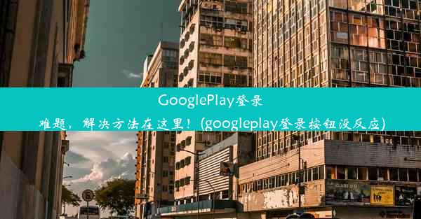 GooglePlay登录难题，解决方法在这里！(googleplay登录按钮没反应)