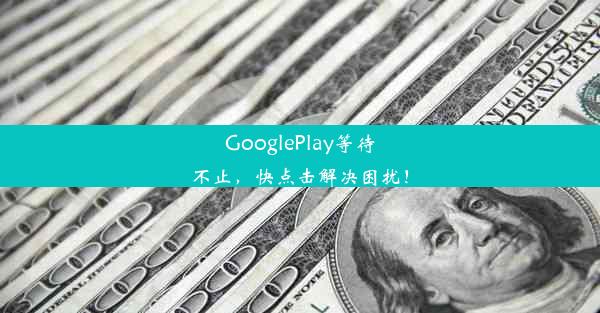 GooglePlay等待不止，快点击解决困扰！