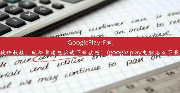 GooglePlay下载软件教程：轻松掌握电脑端下载技巧！(google play电脑怎么下载)