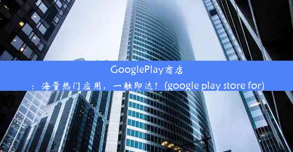 GooglePlay商店：海量热门应用，一触即达！(google play store for)