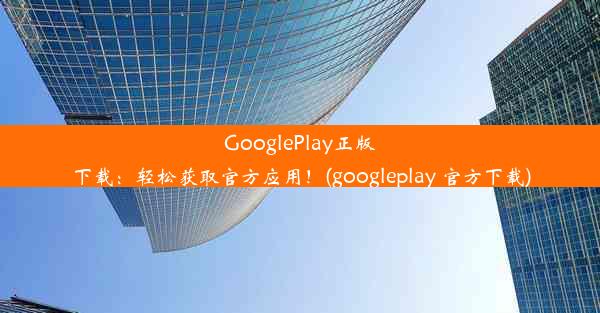 GooglePlay正版下载：轻松获取官方应用！(googleplay 官方下载)