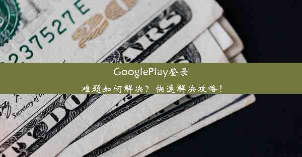 GooglePlay登录难题如何解决？快速解决攻略！