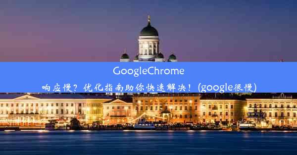 GoogleChrome响应慢？优化指南助你快速解决！(google很慢)