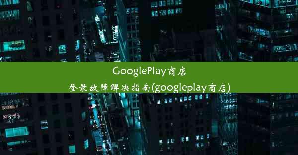 GooglePlay商店登录故障解决指南(googleplay商店)