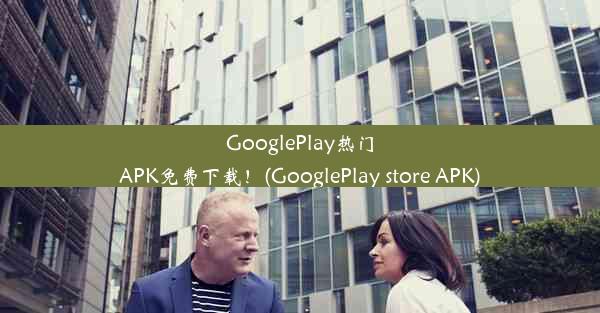 GooglePlay热门APK免费下载！(GooglePlay store APK)