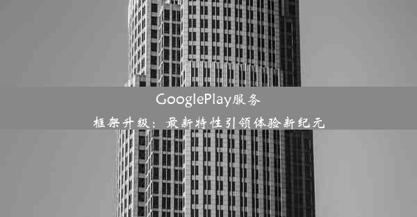 GooglePlay服务框架升级：最新特性引领体验新纪元