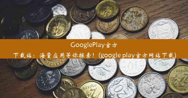 GooglePlay官方下载站：海量应用等你探索！(google play官方网站下载)