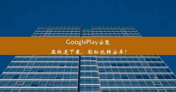 GooglePlay安装器极速下载，轻松玩转安卓！