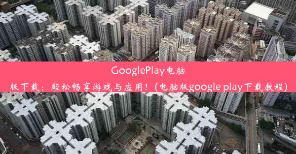 GooglePlay电脑版下载：轻松畅享游戏与应用！(电脑版google play下载教程)