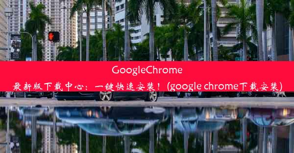 GoogleChrome最新版下载中心：一键快速安装！(google chrome下载安装)