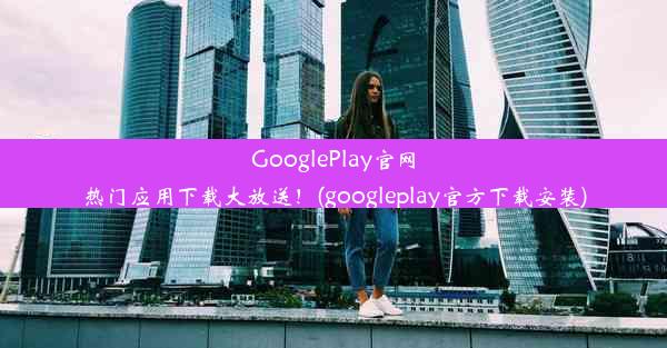 GooglePlay官网热门应用下载大放送！(googleplay官方下载安装)