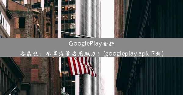 GooglePlay全新安装包，尽享海量应用魅力！(googleplay apk下载)