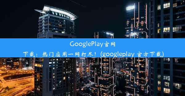 GooglePlay官网下载：热门应用一网打尽！(googleplay 官方下载)