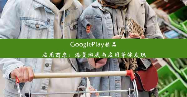 GooglePlay精品应用商店：海量游戏与应用等你发现