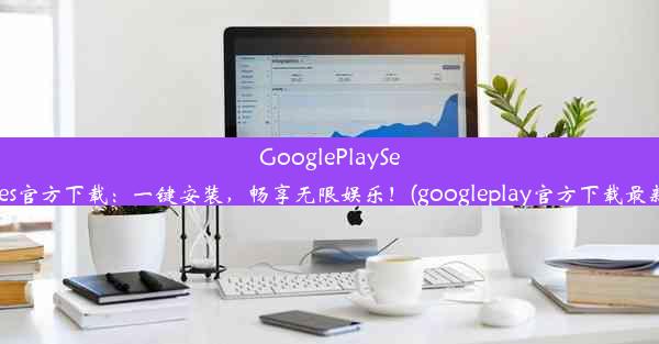 GooglePlayServices官方下载：一键安装，畅享无限娱乐！(googleplay官方下载最新版)