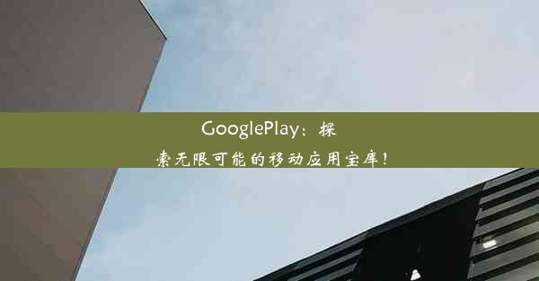 GooglePlay：探索无限可能的移动应用宝库！