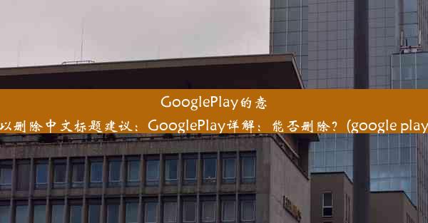 GooglePlay的意思与是否可以删除中文标题建议：GooglePlay详解：能否删除？(google play能不能