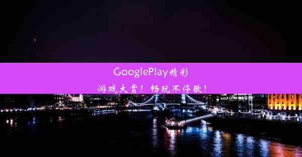 GooglePlay精彩游戏大赏！畅玩不停歇！