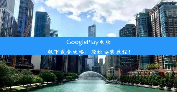 GooglePlay电脑版下载全攻略：轻松安装教程！