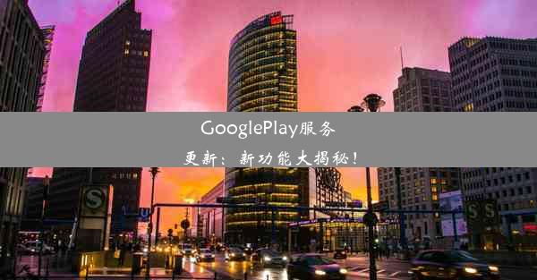 GooglePlay服务更新：新功能大揭秘！