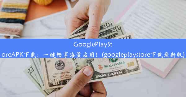 GooglePlayStoreAPK下载：一键畅享海量应用！(googleplaystore下载最新版)