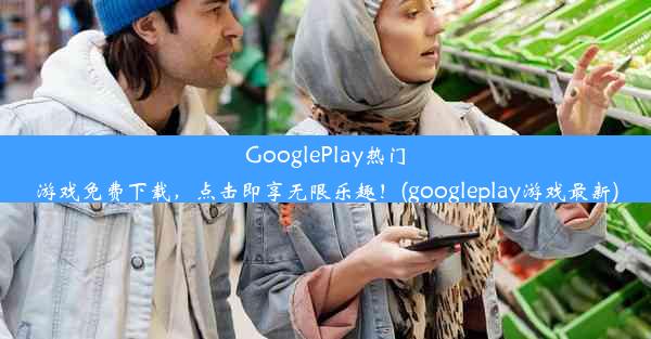 GooglePlay热门游戏免费下载，点击即享无限乐趣！(googleplay游戏最新)